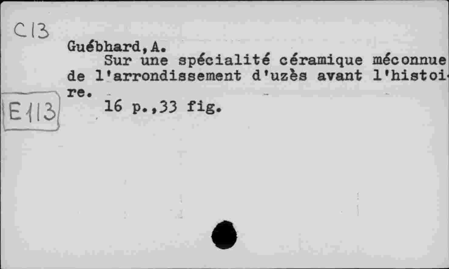 ﻿Guébhard,A.
Sur une spécialité céramique méconnue de l’arrondissement d’uzès avant l’histoi re. -
16 p.,33 fig.